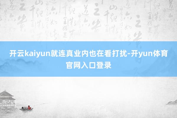 开云kaiyun就连真业内也在看打扰-开yun体育官网入口登录