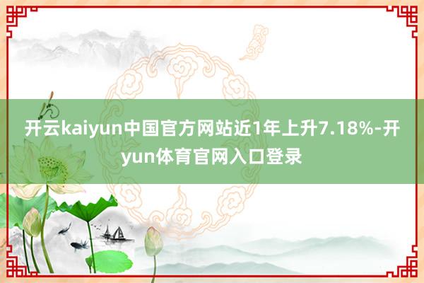 开云kaiyun中国官方网站近1年上升7.18%-开yun体育官网入口登录