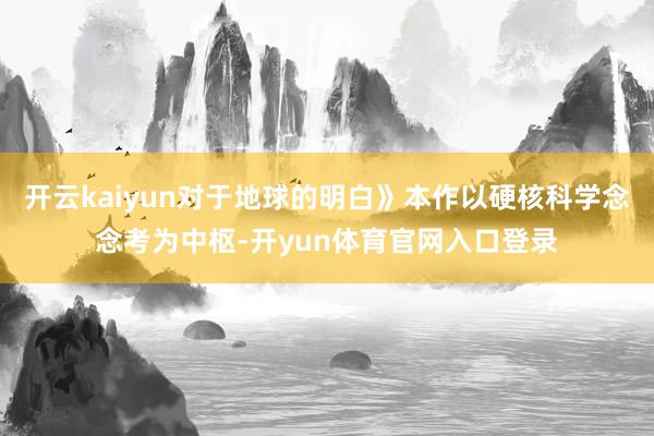 开云kaiyun对于地球的明白》本作以硬核科学念念考为中枢-开yun体育官网入口登录