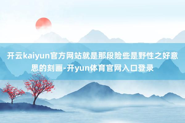 开云kaiyun官方网站就是那段险些是野性之好意思的刻画-开yun体育官网入口登录