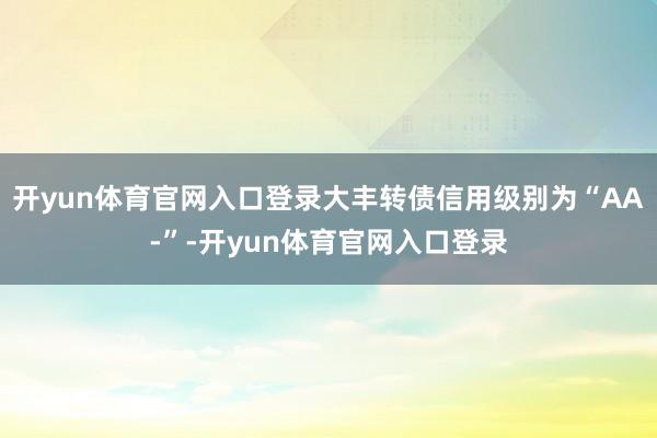 开yun体育官网入口登录大丰转债信用级别为“AA-”-开yun体育官网入口登录