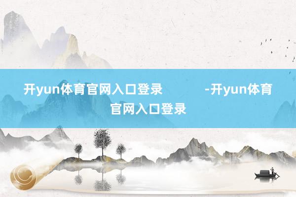 开yun体育官网入口登录            -开yun体育官网入口登录