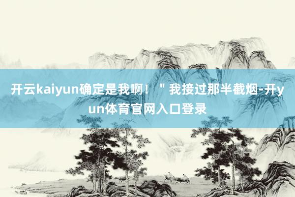 开云kaiyun确定是我啊！＂我接过那半截烟-开yun体育官网入口登录