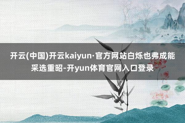 开云(中国)开云kaiyun·官方网站白烁也弗成能采选重昭-开yun体育官网入口登录