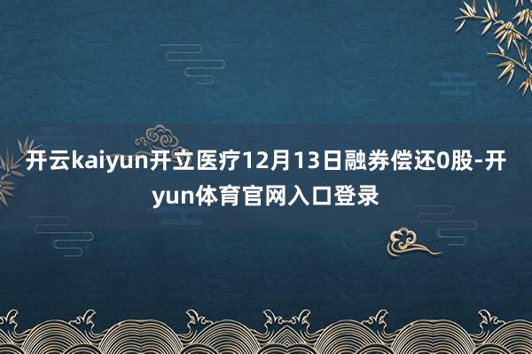 开云kaiyun开立医疗12月13日融券偿还0股-开yun体育官网入口登录