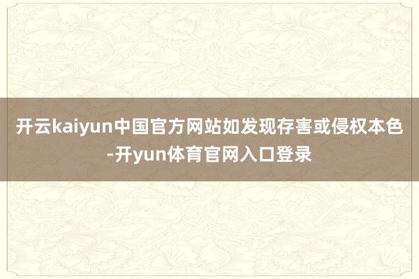 开云kaiyun中国官方网站如发现存害或侵权本色-开yun体育官网入口登录