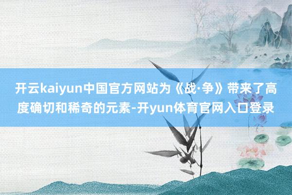 开云kaiyun中国官方网站为《战·争》带来了高度确切和稀奇的元素-开yun体育官网入口登录