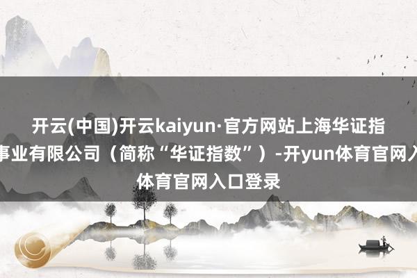开云(中国)开云kaiyun·官方网站上海华证指数信息事业有限公司（简称“华证指数”）-开yun体育官网入口登录