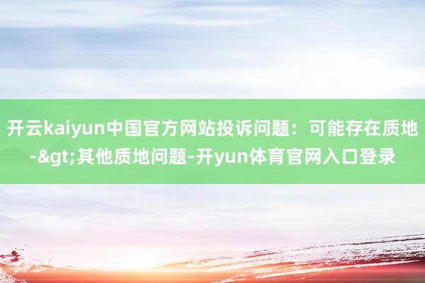开云kaiyun中国官方网站投诉问题：可能存在质地->其他质地问题-开yun体育官网入口登录