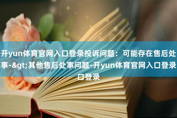 开yun体育官网入口登录投诉问题：可能存在售后处事->其他售后处事问题-开yun体育官网入口登录