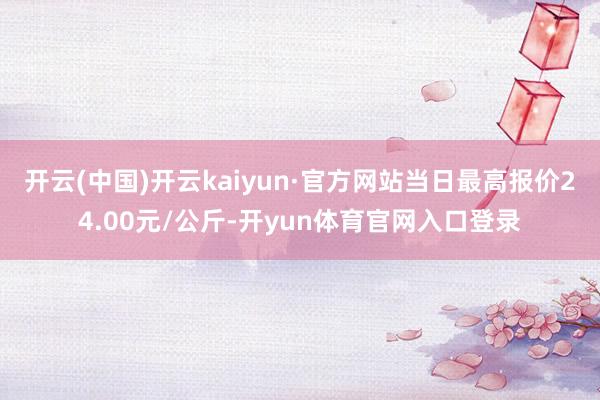 开云(中国)开云kaiyun·官方网站当日最高报价24.00元/公斤-开yun体育官网入口登录
