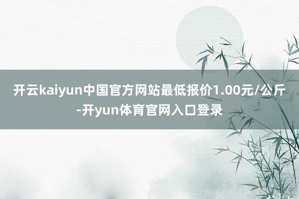 开云kaiyun中国官方网站最低报价1.00元/公斤-开yun体育官网入口登录