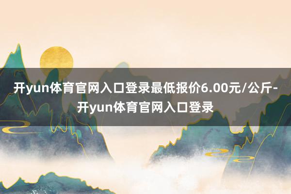 开yun体育官网入口登录最低报价6.00元/公斤-开yun体育官网入口登录