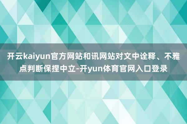 开云kaiyun官方网站和讯网站对文中诠释、不雅点判断保捏中立-开yun体育官网入口登录