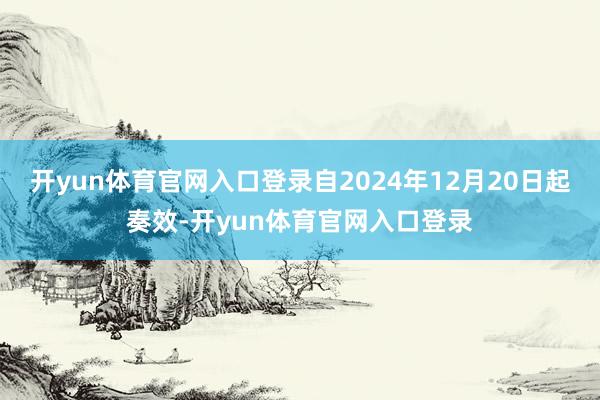 开yun体育官网入口登录自2024年12月20日起奏效-开yun体育官网入口登录