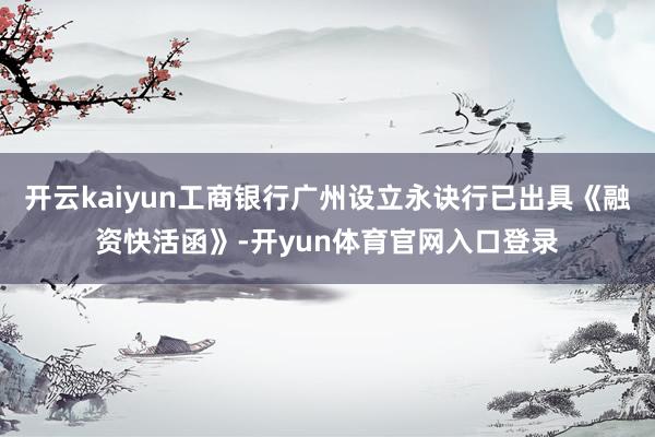 开云kaiyun工商银行广州设立永诀行已出具《融资快活函》-开yun体育官网入口登录