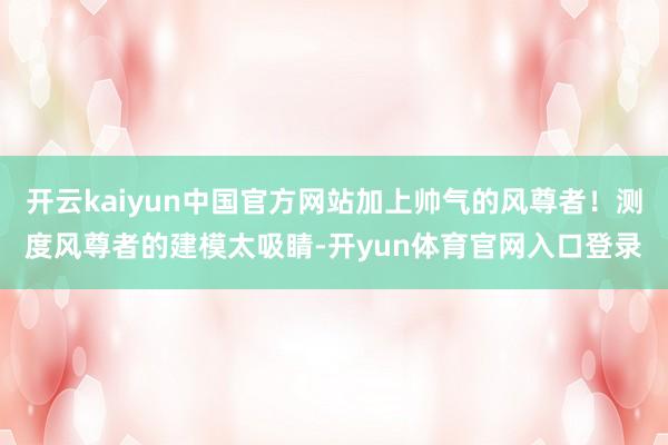 开云kaiyun中国官方网站加上帅气的风尊者！测度风尊者的建模太吸睛-开yun体育官网入口登录