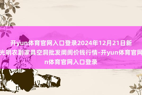 开yun体育官网入口登录2024年12月21日新疆焉耆县光明农副家具空洞批发阛阓价钱行情-开yun体育官网入口登录