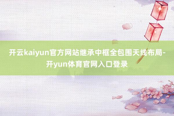 开云kaiyun官方网站继承中框全包围天线布局-开yun体育官网入口登录