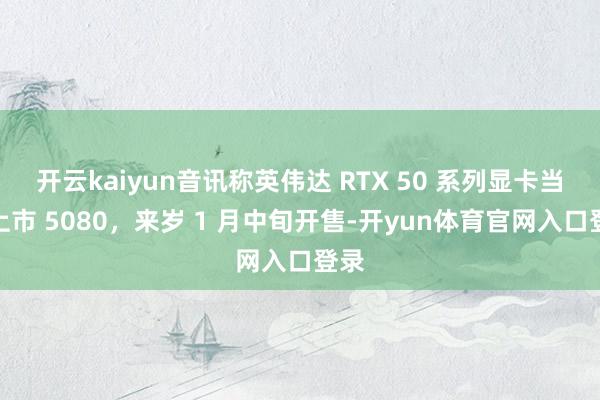 开云kaiyun音讯称英伟达 RTX 50 系列显卡当先上市 5080，来岁 1 月中旬开售-开yun体育官网入口登录