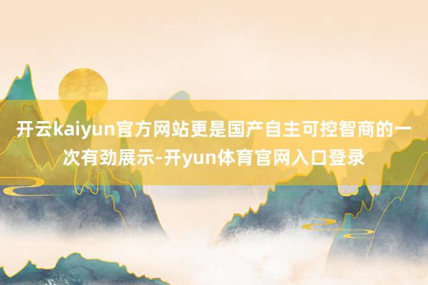 开云kaiyun官方网站更是国产自主可控智商的一次有劲展示-开yun体育官网入口登录