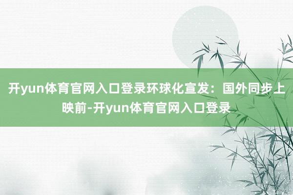 开yun体育官网入口登录环球化宣发：国外同步上映前-开yun体育官网入口登录