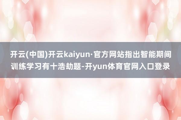 开云(中国)开云kaiyun·官方网站指出智能期间训练学习有十浩劫题-开yun体育官网入口登录