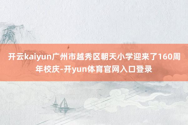 开云kaiyun广州市越秀区朝天小学迎来了160周年校庆-开yun体育官网入口登录