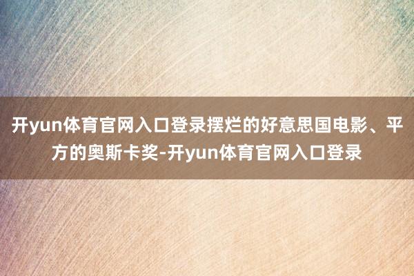 开yun体育官网入口登录摆烂的好意思国电影、平方的奥斯卡奖-开yun体育官网入口登录