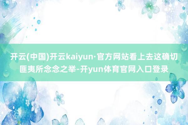 开云(中国)开云kaiyun·官方网站看上去这确切匪夷所念念之举-开yun体育官网入口登录