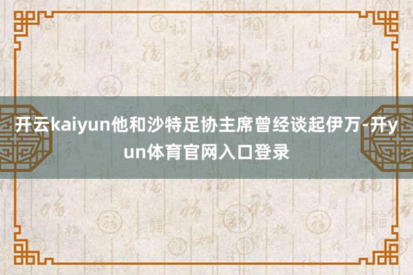 开云kaiyun他和沙特足协主席曾经谈起伊万-开yun体育官网入口登录