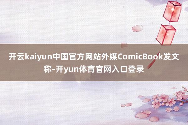 开云kaiyun中国官方网站外媒ComicBook发文称-开yun体育官网入口登录