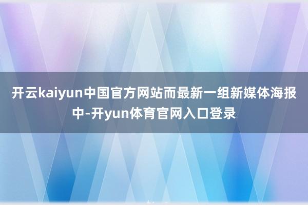开云kaiyun中国官方网站而最新一组新媒体海报中-开yun体育官网入口登录