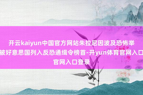 开云kaiyun中国官方网站朱拉尼因波及恐怖举止而被好意思国列入反恐通缉令榜首-开yun体育官网入口登录