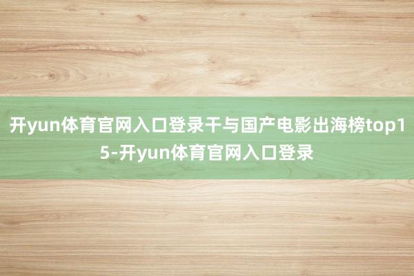 开yun体育官网入口登录干与国产电影出海榜top15-开yun体育官网入口登录