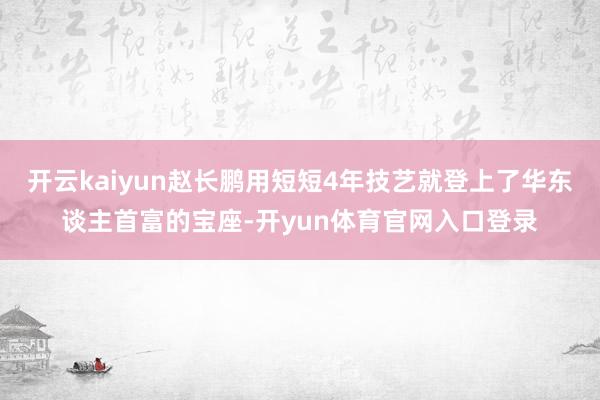 开云kaiyun赵长鹏用短短4年技艺就登上了华东谈主首富的宝座-开yun体育官网入口登录