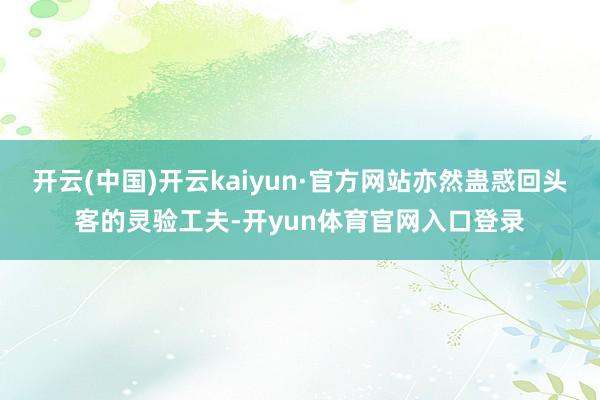 开云(中国)开云kaiyun·官方网站亦然蛊惑回头客的灵验工夫-开yun体育官网入口登录
