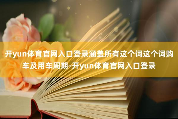 开yun体育官网入口登录涵盖所有这个词这个词购车及用车周期-开yun体育官网入口登录