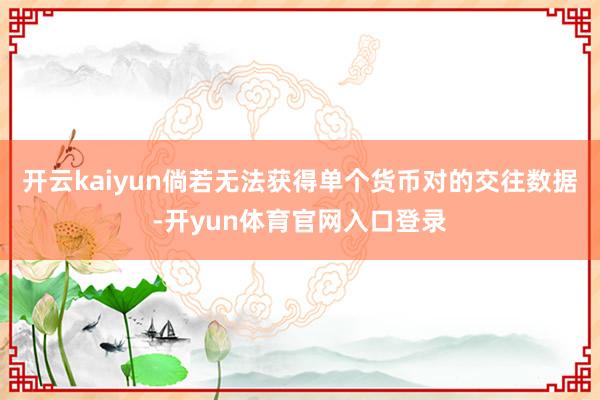 开云kaiyun倘若无法获得单个货币对的交往数据-开yun体育官网入口登录
