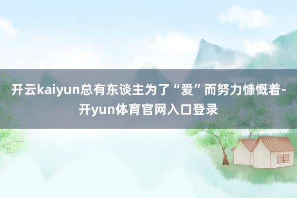 开云kaiyun总有东谈主为了“爱”而努力慷慨着-开yun体育官网入口登录