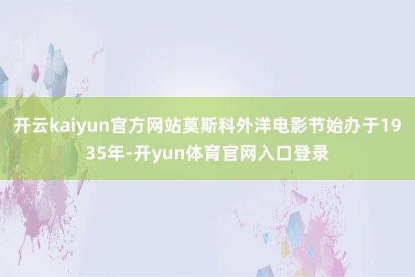 开云kaiyun官方网站莫斯科外洋电影节始办于1935年-开yun体育官网入口登录