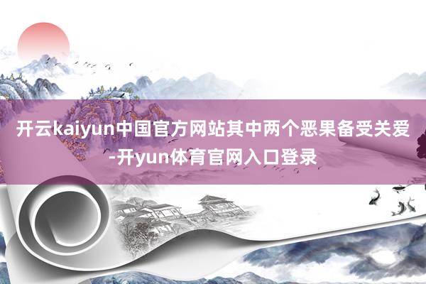 开云kaiyun中国官方网站其中两个恶果备受关爱-开yun体育官网入口登录