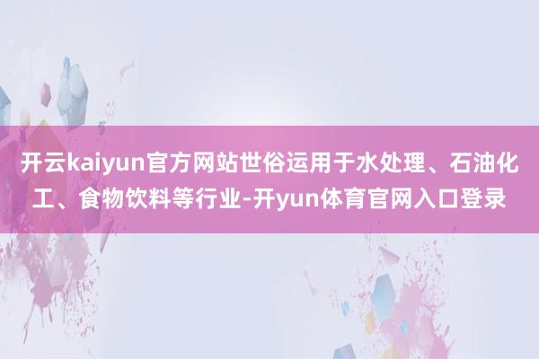 开云kaiyun官方网站世俗运用于水处理、石油化工、食物饮料等行业-开yun体育官网入口登录