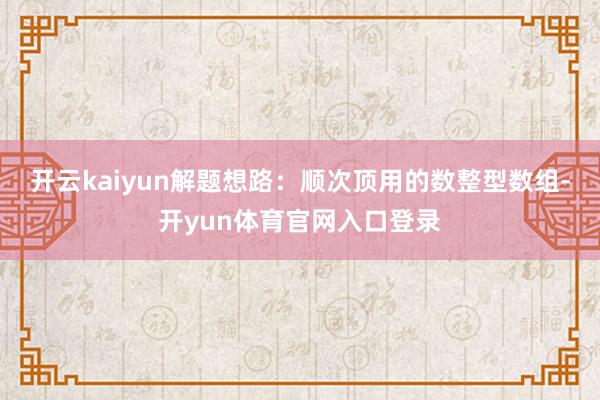 开云kaiyun解题想路：顺次顶用的数整型数组-开yun体育官网入口登录