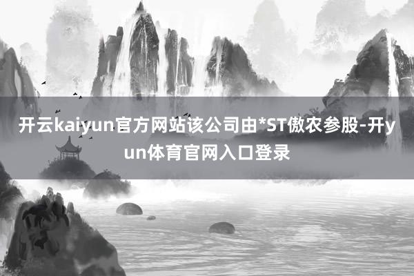 开云kaiyun官方网站该公司由*ST傲农参股-开yun体育官网入口登录