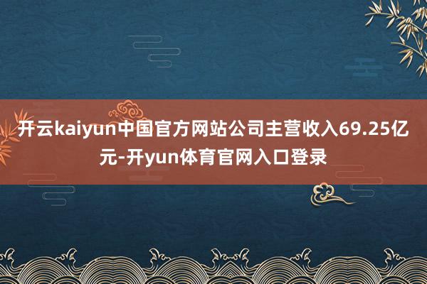 开云kaiyun中国官方网站公司主营收入69.25亿元-开yun体育官网入口登录