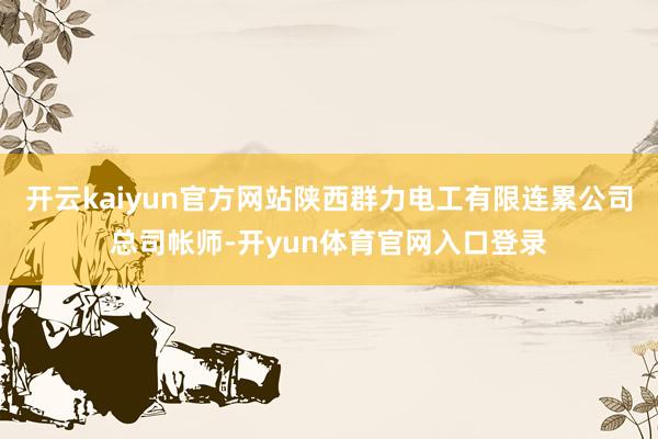 开云kaiyun官方网站陕西群力电工有限连累公司总司帐师-开yun体育官网入口登录