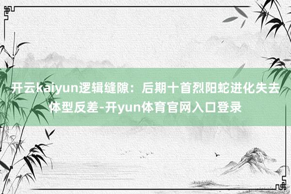 开云kaiyun逻辑缝隙：后期十首烈阳蛇进化失去体型反差-开yun体育官网入口登录