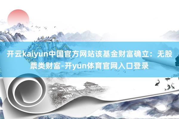 开云kaiyun中国官方网站该基金财富确立：无股票类财富-开yun体育官网入口登录