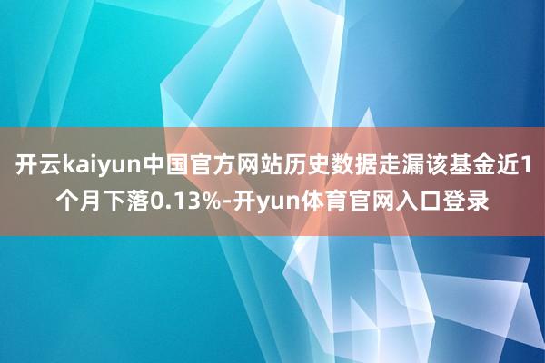 开云kaiyun中国官方网站历史数据走漏该基金近1个月下落0.13%-开yun体育官网入口登录